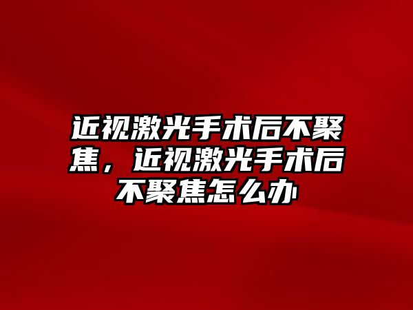 近視激光手術后不聚焦，近視激光手術后不聚焦怎么辦