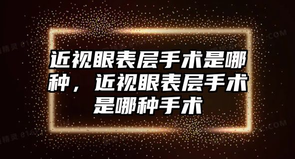 近視眼表層手術是哪種，近視眼表層手術是哪種手術