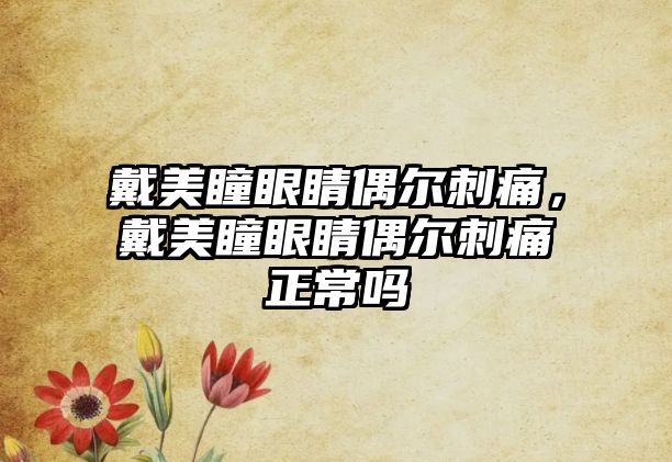 戴美瞳眼睛偶爾刺痛，戴美瞳眼睛偶爾刺痛正常嗎