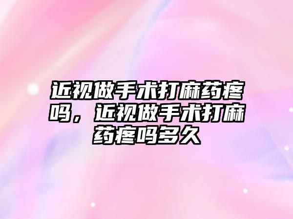 近視做手術打麻藥疼嗎，近視做手術打麻藥疼嗎多久