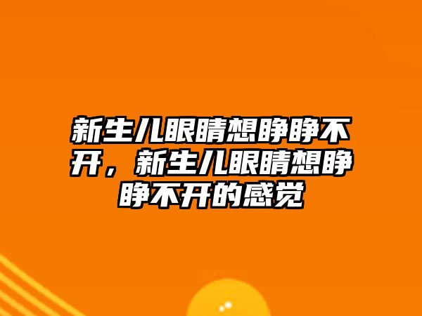 新生兒眼睛想睜睜不開，新生兒眼睛想睜睜不開的感覺