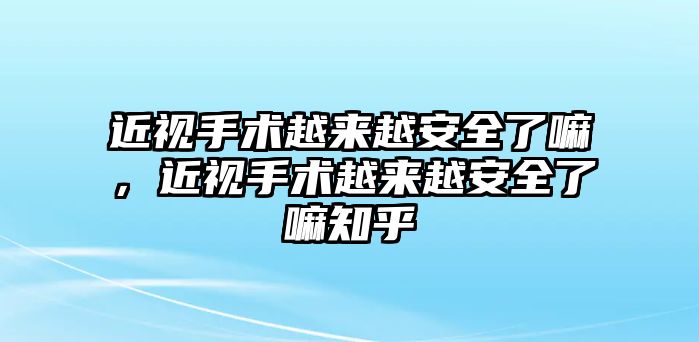 近視手術越來越安全了嘛，近視手術越來越安全了嘛知乎