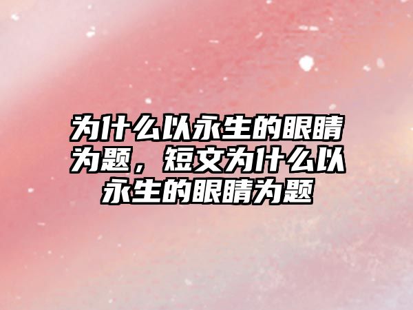 為什么以永生的眼睛為題，短文為什么以永生的眼睛為題