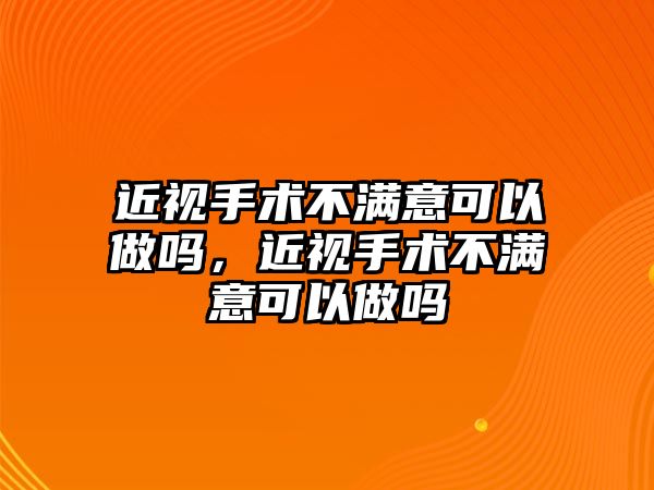 近視手術不滿意可以做嗎，近視手術不滿意可以做嗎