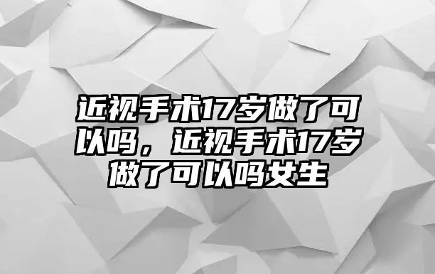 近視手術(shù)17歲做了可以嗎，近視手術(shù)17歲做了可以嗎女生