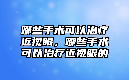 哪些手術可以治療近視眼，哪些手術可以治療近視眼的