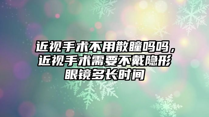 近視手術不用散瞳嗎嗎，近視手術需要不戴隱形眼鏡多長時間