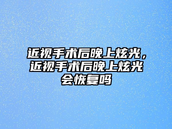 近視手術后晚上炫光，近視手術后晚上炫光會恢復嗎