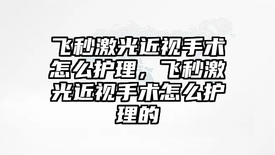 飛秒激光近視手術怎么護理，飛秒激光近視手術怎么護理的