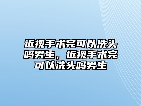 近視手術完可以洗頭嗎男生，近視手術完可以洗頭嗎男生