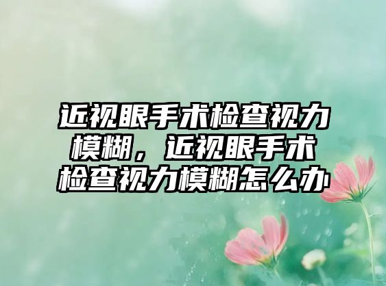 近視眼手術檢查視力模糊，近視眼手術檢查視力模糊怎么辦