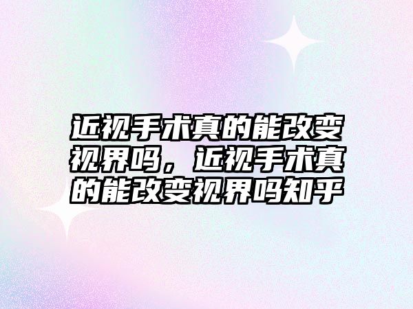 近視手術真的能改變視界嗎，近視手術真的能改變視界嗎知乎