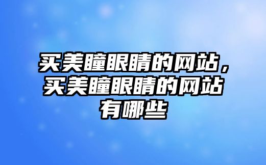 買美瞳眼睛的網站，買美瞳眼睛的網站有哪些