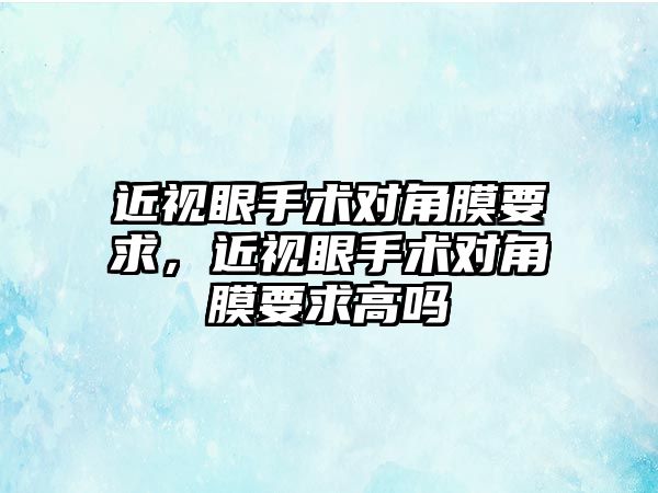 近視眼手術(shù)對角膜要求，近視眼手術(shù)對角膜要求高嗎