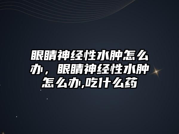 眼睛神經性水腫怎么辦，眼睛神經性水腫怎么辦,吃什么藥