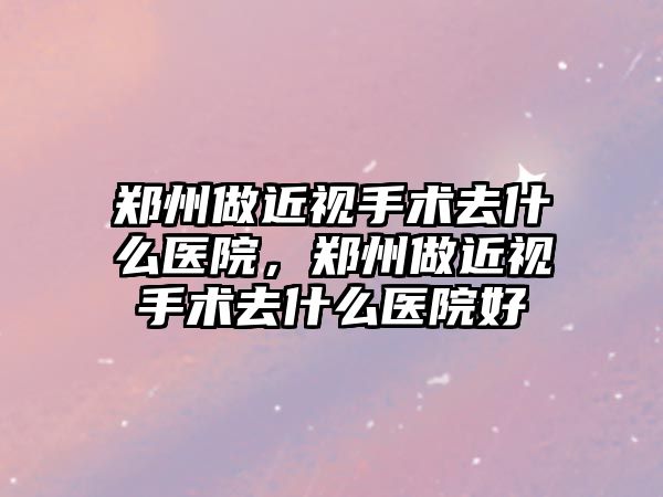 鄭州做近視手術去什么醫院，鄭州做近視手術去什么醫院好