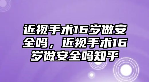 近視手術16歲做安全嗎，近視手術16歲做安全嗎知乎