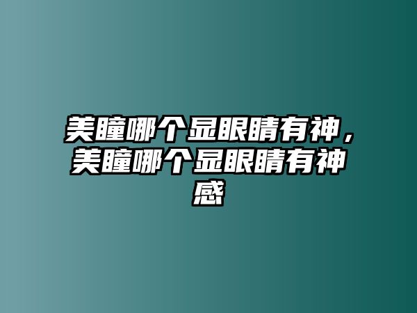 美瞳哪個顯眼睛有神，美瞳哪個顯眼睛有神感