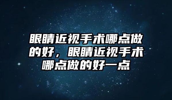 眼睛近視手術哪點做的好，眼睛近視手術哪點做的好一點