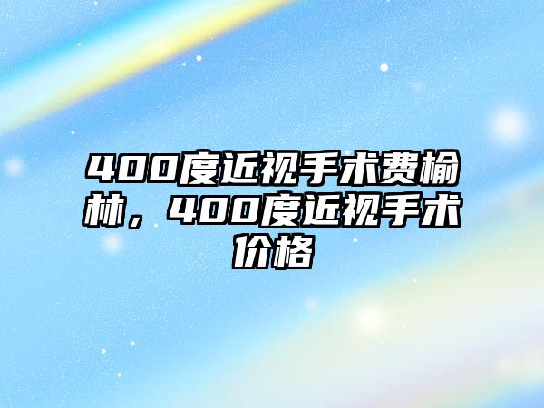 400度近視手術(shù)費(fèi)榆林，400度近視手術(shù)價(jià)格