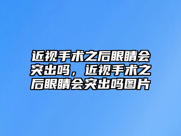 近視手術之后眼睛會突出嗎，近視手術之后眼睛會突出嗎圖片