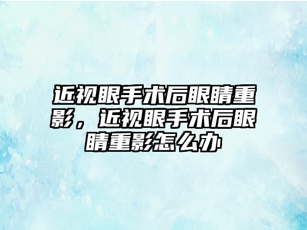 近視眼手術后眼睛重影，近視眼手術后眼睛重影怎么辦