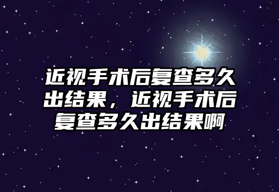 近視手術后復查多久出結果，近視手術后復查多久出結果啊