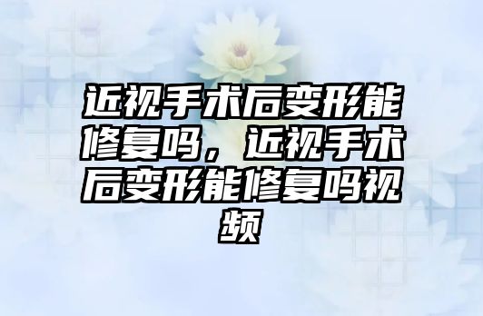 近視手術后變形能修復嗎，近視手術后變形能修復嗎視頻