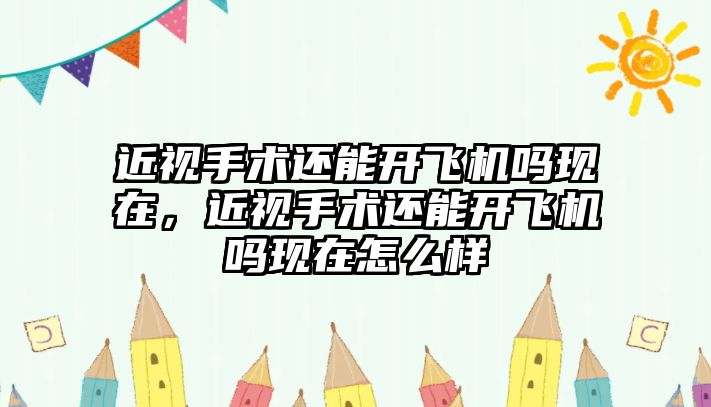 近視手術還能開飛機嗎現在，近視手術還能開飛機嗎現在怎么樣