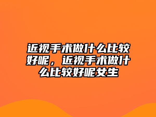 近視手術(shù)做什么比較好呢，近視手術(shù)做什么比較好呢女生