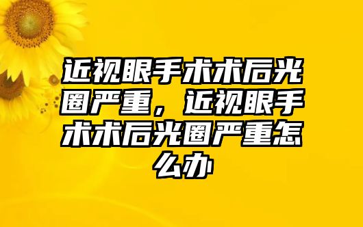 近視眼手術術后光圈嚴重，近視眼手術術后光圈嚴重怎么辦