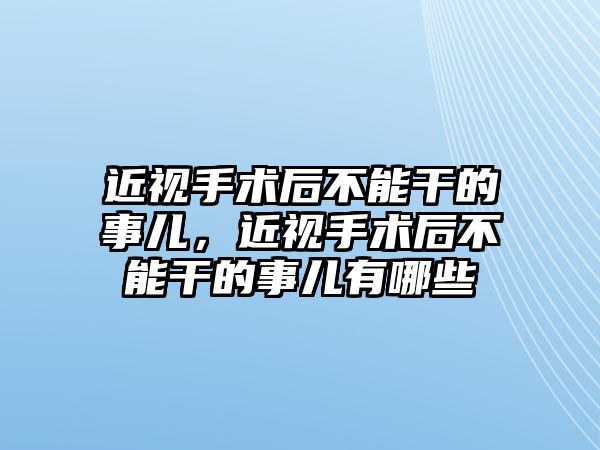 近視手術后不能干的事兒，近視手術后不能干的事兒有哪些