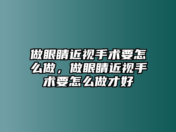 做眼睛近視手術要怎么做，做眼睛近視手術要怎么做才好