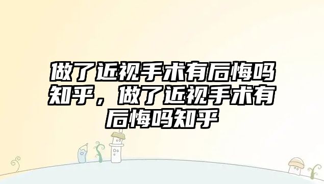 做了近視手術有后悔嗎知乎，做了近視手術有后悔嗎知乎