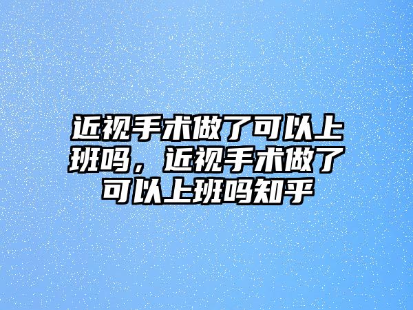 近視手術(shù)做了可以上班嗎，近視手術(shù)做了可以上班嗎知乎