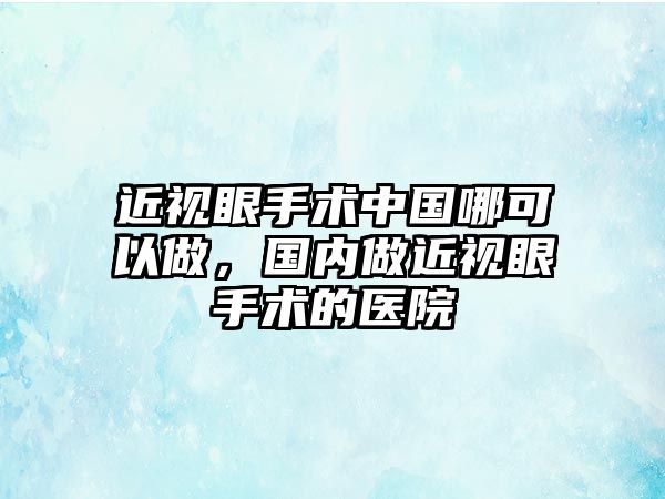 近視眼手術中國哪可以做，國內做近視眼手術的醫院