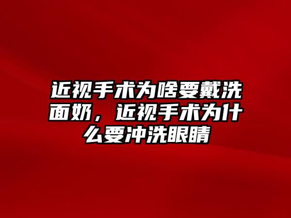 近視手術為啥要戴洗面奶，近視手術為什么要沖洗眼睛