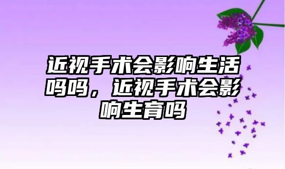 近視手術會影響生活嗎嗎，近視手術會影響生育嗎