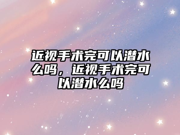 近視手術完可以潛水么嗎，近視手術完可以潛水么嗎