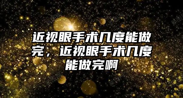 近視眼手術幾度能做完，近視眼手術幾度能做完啊