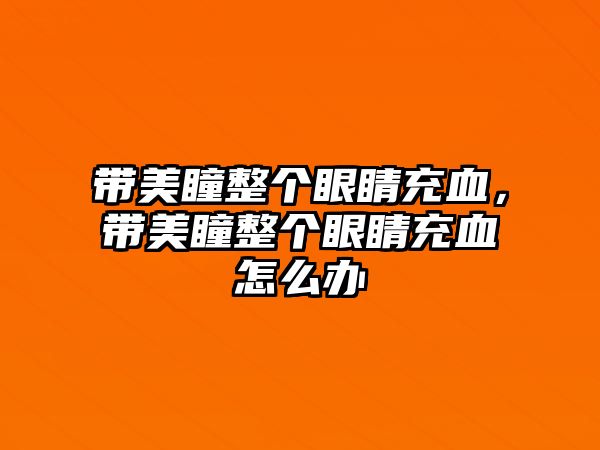 帶美瞳整個(gè)眼睛充血，帶美瞳整個(gè)眼睛充血怎么辦