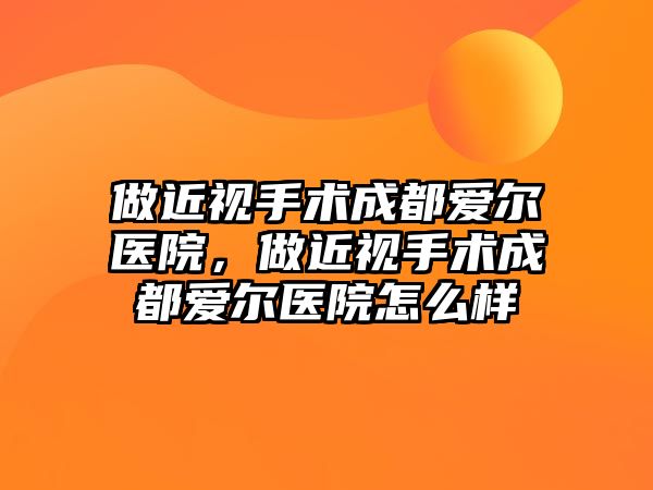 做近視手術成都愛爾醫院，做近視手術成都愛爾醫院怎么樣