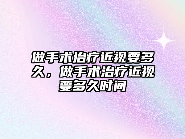 做手術治療近視要多久，做手術治療近視要多久時間