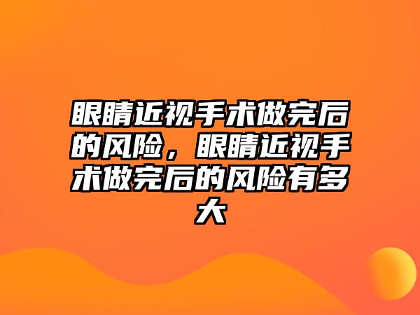 眼睛近視手術做完后的風險，眼睛近視手術做完后的風險有多大