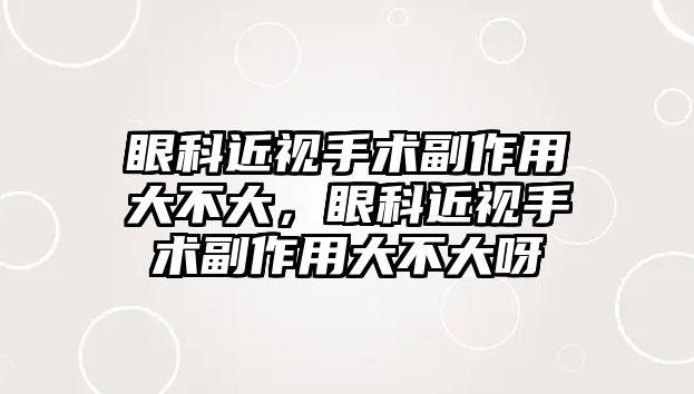 眼科近視手術副作用大不大，眼科近視手術副作用大不大呀