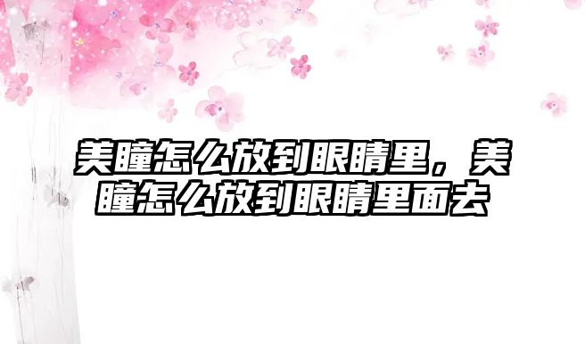 美瞳怎么放到眼睛里，美瞳怎么放到眼睛里面去