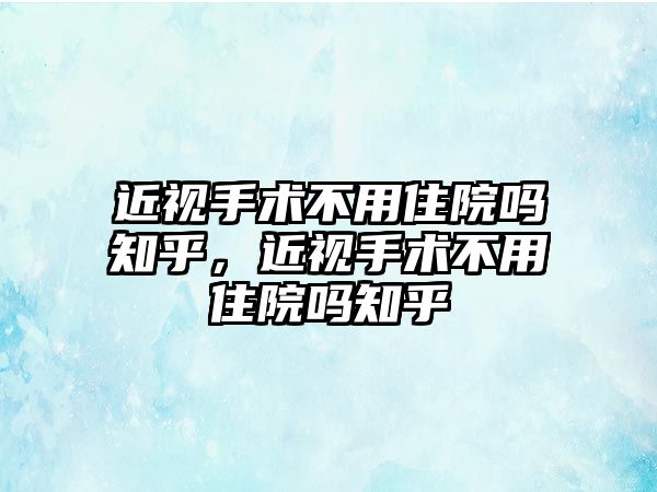 近視手術不用住院嗎知乎，近視手術不用住院嗎知乎