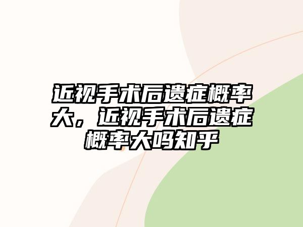 近視手術后遺癥概率大，近視手術后遺癥概率大嗎知乎