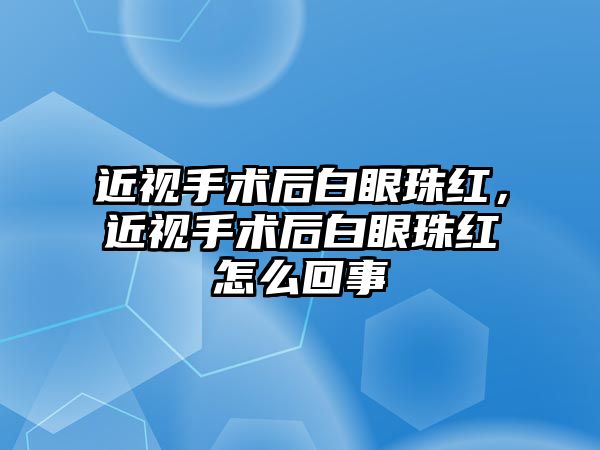 近視手術后白眼珠紅，近視手術后白眼珠紅怎么回事