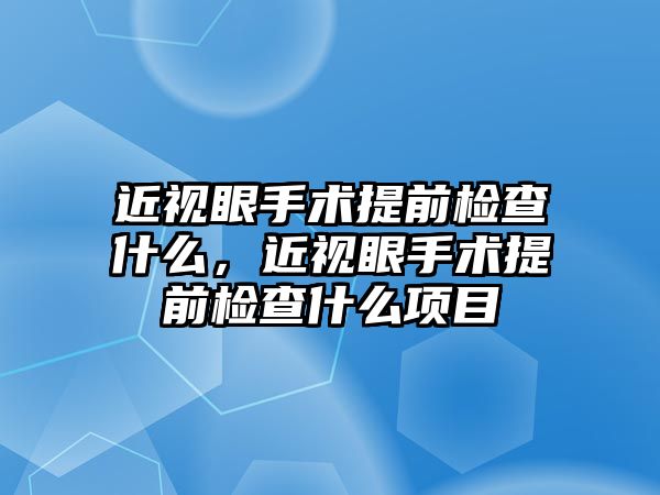 近視眼手術提前檢查什么，近視眼手術提前檢查什么項目